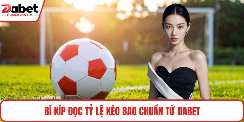 Bí kíp đọc tỷ lệ kèo bao chuẩn từ DABET
