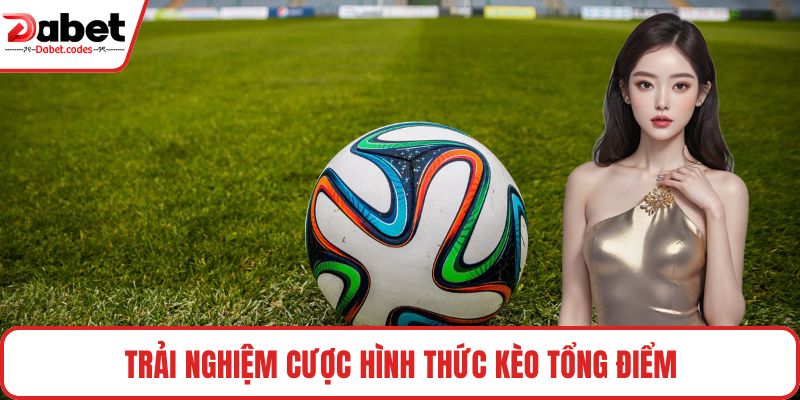 Trải nghiệm cược hình thức kèo tổng điểm
